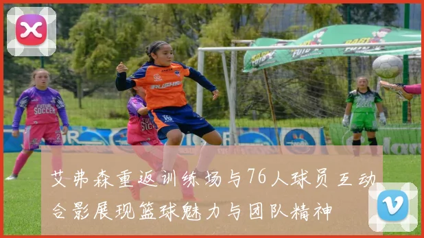 艾弗森重返训练场与76人球员互动合影展现篮球魅力与团队精神