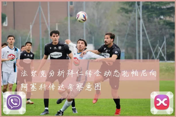 法尔克分析拜仁转会动态孔帕尼向阿塞科传达考察意图