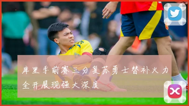 库里季前赛三分复苏勇士替补火力全开展现强大深度