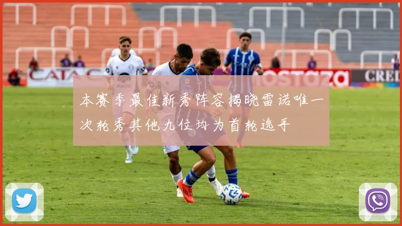 本赛季最佳新秀阵容揭晓雷诺唯一次轮秀其他九位均为首轮选手