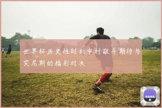 世界杯历史性时刻中村敬斗期待与突尼斯的精彩对决