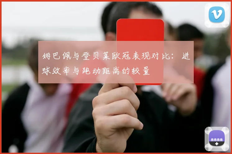 姆巴佩与登贝莱欧冠表现对比：进球效率与跑动距离的较量