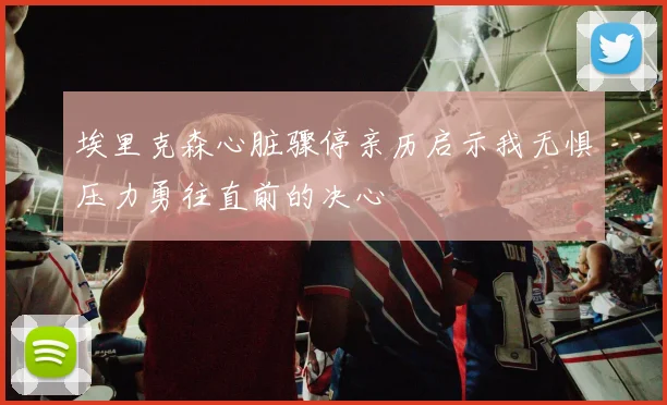 埃里克森心脏骤停亲历启示我无惧压力勇往直前的决心