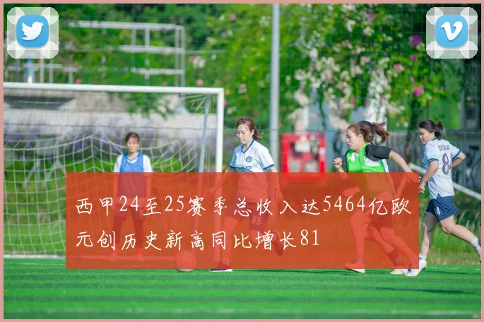 西甲24至25赛季总收入达5464亿欧元创历史新高同比增长81