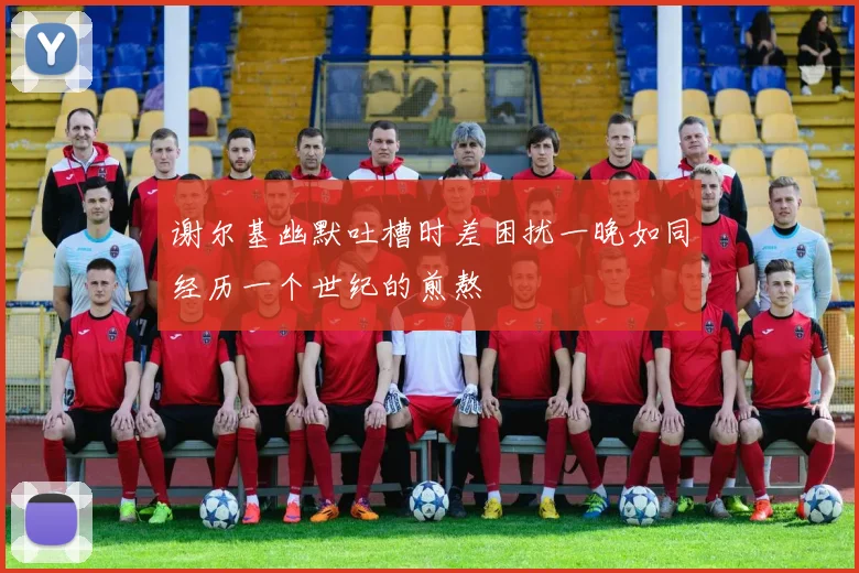 谢尔基幽默吐槽时差困扰一晚如同经历一个世纪的煎熬