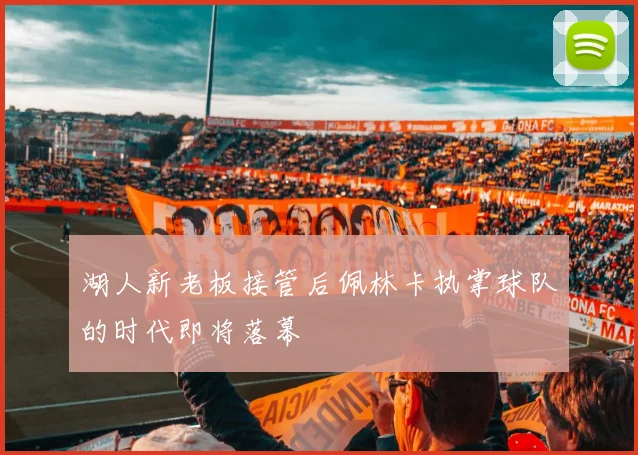 湖人新老板接管后佩林卡执掌球队的时代即将落幕