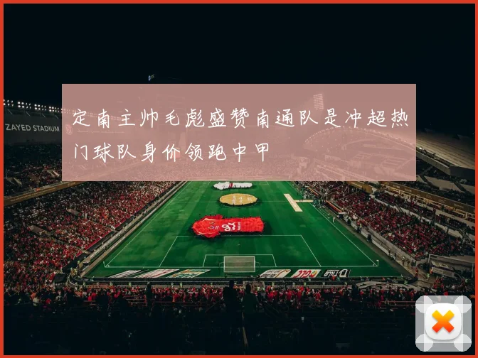 定南主帅毛彪盛赞南通队是冲超热门球队身价领跑中甲