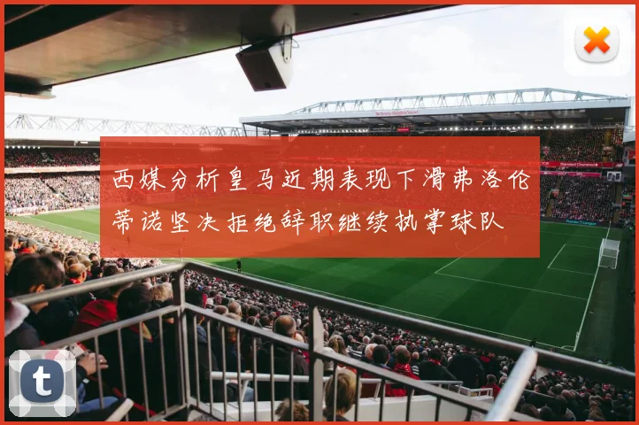 西媒分析皇马近期表现下滑弗洛伦蒂诺坚决拒绝辞职继续执掌球队