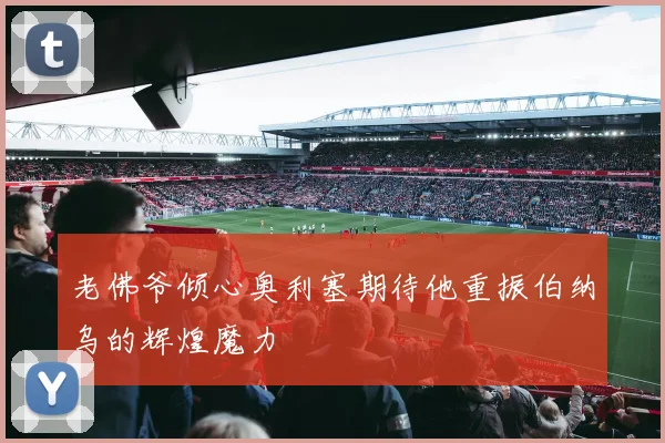 老佛爷倾心奥利塞期待他重振伯纳乌的辉煌魔力