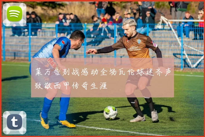 莱万告别战感动全场瓦伦球迷齐声致敬西甲传奇生涯