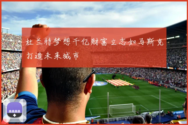 杜兰特梦想千亿财富立志如马斯克打造未来城市