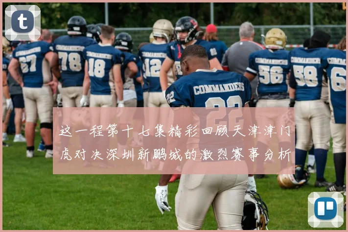 这一程第十七集精彩回顾天津津门虎对决深圳新鹏城的激烈赛事分析与亮点解读