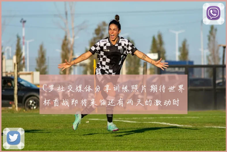 C罗社交媒体分享训练照片期待世界杯首战即将来临还有两天的激动时刻