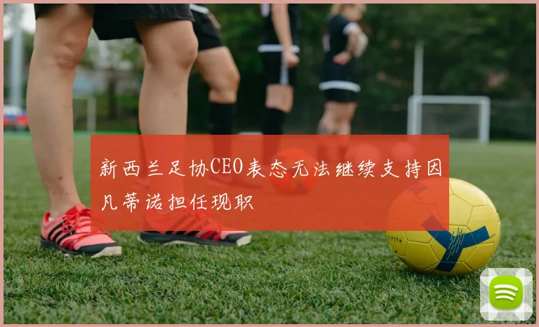 新西兰足协CEO表态无法继续支持因凡蒂诺担任现职