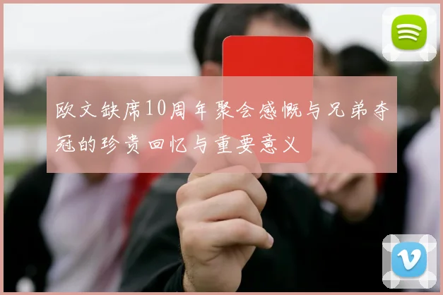 欧文缺席10周年聚会感慨与兄弟夺冠的珍贵回忆与重要意义