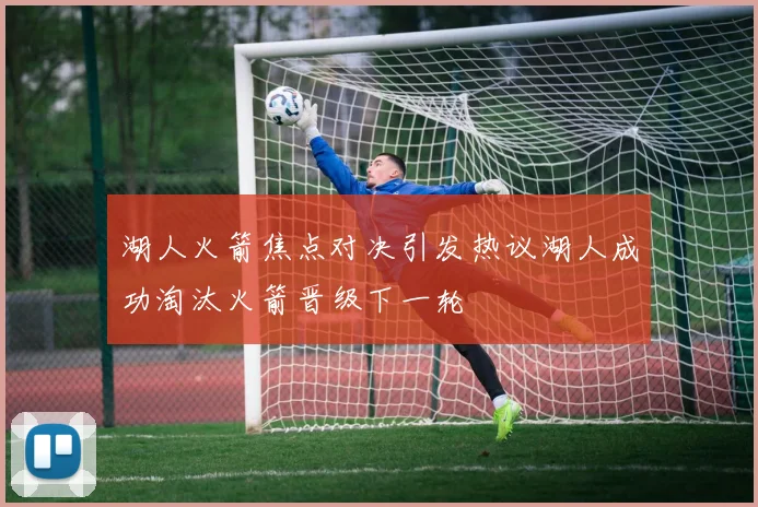 湖人火箭焦点对决引发热议湖人成功淘汰火箭晋级下一轮
