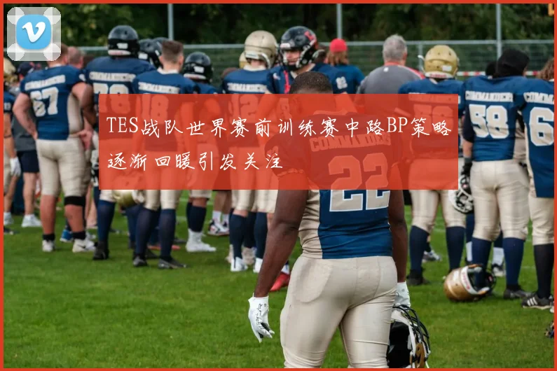 TES战队世界赛前训练赛中路BP策略逐渐回暖引发关注