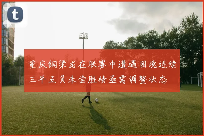 重庆铜梁龙在联赛中遭遇困境连续三平五负未尝胜绩亟需调整状态