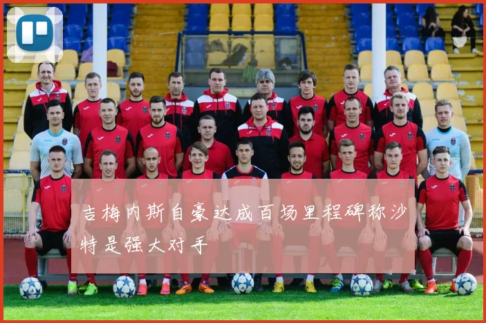 吉梅内斯自豪达成百场里程碑称沙特是强大对手