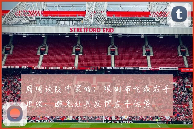 周琦谈防守策略：限制布伦森右手进攻，避免让其发挥左手优势