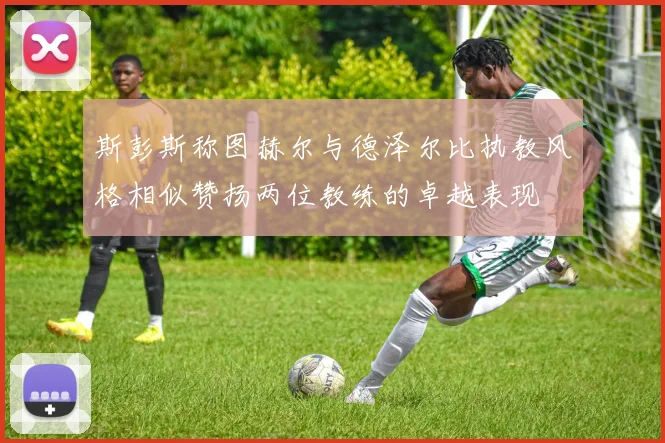 斯彭斯称图赫尔与德泽尔比执教风格相似赞扬两位教练的卓越表现