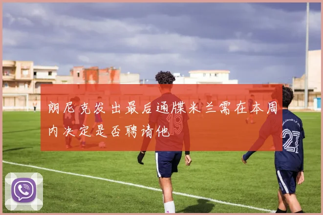 朗尼克发出最后通牒米兰需在本周内决定是否聘请他