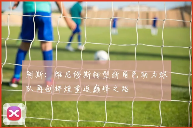 阿斯：维尼修斯转型新角色助力球队再创辉煌重返巅峰之路