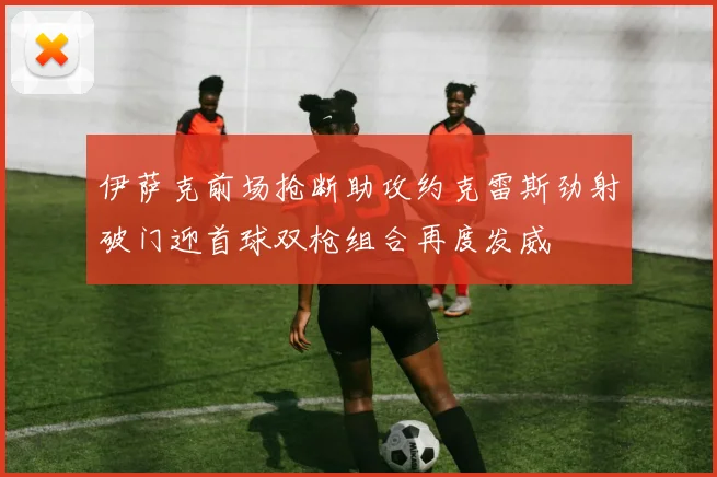 伊萨克前场抢断助攻约克雷斯劲射破门迎首球双枪组合再度发威